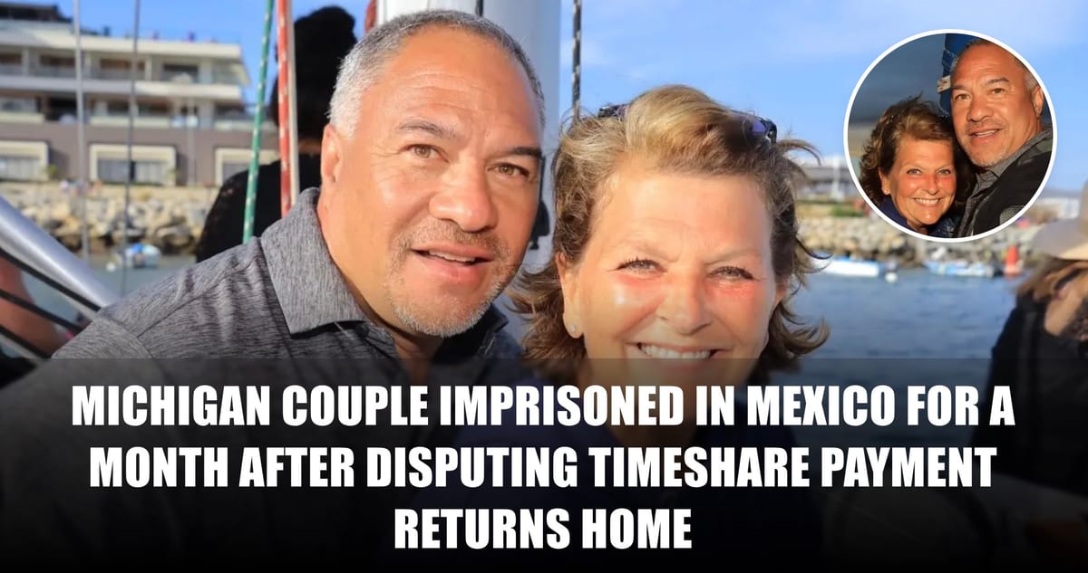 Michigan couple imprisoned in Mexico for a month after disputing timeshare payment returns home